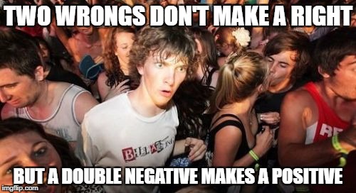 Sudden Clarity Clarence Meme | TWO WRONGS DON'T MAKE A RIGHT; BUT A DOUBLE NEGATIVE MAKES A POSITIVE | image tagged in memes,sudden clarity clarence | made w/ Imgflip meme maker