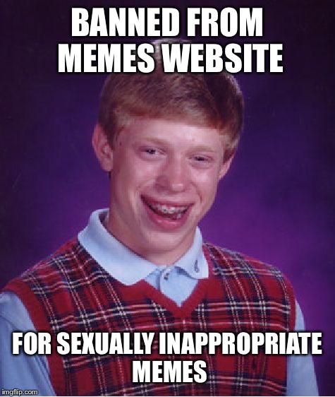 Bad Luck Brian Meme | BANNED FROM MEMES WEBSITE; FOR SEXUALLY INAPPROPRIATE MEMES | image tagged in memes,bad luck brian | made w/ Imgflip meme maker