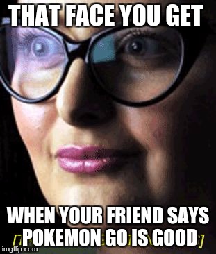 Triggered | THAT FACE YOU GET; WHEN YOUR FRIEND SAYS POKEMON GO IS GOOD | image tagged in triggered | made w/ Imgflip meme maker