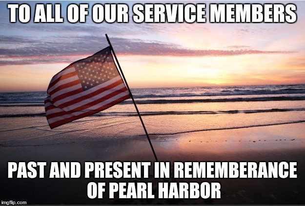 Remember those who lost their lives. | TO ALL OF OUR SERVICE MEMBERS; PAST AND PRESENT IN REMEMBERANCE OF PEARL HARBOR | image tagged in military,us flag,pearl harbor,memorial day | made w/ Imgflip meme maker
