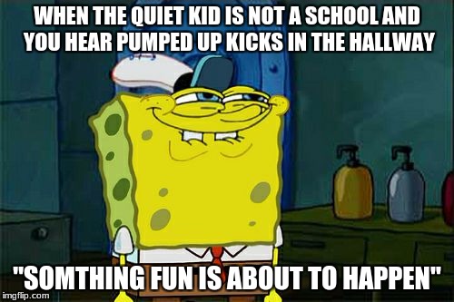 Don't You Squidward | WHEN THE QUIET KID IS NOT A SCHOOL AND YOU HEAR PUMPED UP KICKS IN THE HALLWAY; "SOMTHING FUN IS ABOUT TO HAPPEN" | image tagged in memes,dont you squidward | made w/ Imgflip meme maker