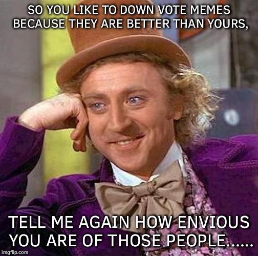 Down With Downvotes Weekend Dec 8-10 | SO YOU LIKE TO DOWN VOTE MEMES BECAUSE THEY ARE BETTER THAN YOURS, TELL ME AGAIN HOW ENVIOUS YOU ARE OF THOSE PEOPLE...... | image tagged in memes,creepy condescending | made w/ Imgflip meme maker