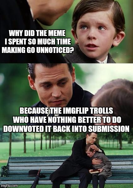 Sick of the downvote fairies? Unite with us for Down With Downvotes Weekend, Dec 8-10! a JBmemegeek, 1forpeace, & isayisay event | WHY DID THE MEME I SPENT SO MUCH TIME MAKING GO UNNOTICED? BECAUSE THE IMGFLIP TROLLS WHO HAVE NOTHING BETTER TO DO DOWNVOTED IT BACK INTO SUBMISSION | image tagged in memes,finding neverland,down with downvotes weekend,downvote fairy,jbmemegeek | made w/ Imgflip meme maker