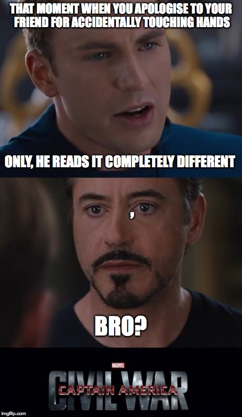 Marvel Civil War Meme | THAT MOMENT WHEN YOU APOLOGISE TO YOUR FRIEND FOR ACCIDENTALLY TOUCHING HANDS; ONLY, HE READS IT COMPLETELY DIFFERENT; , BRO? | image tagged in memes,marvel civil war | made w/ Imgflip meme maker