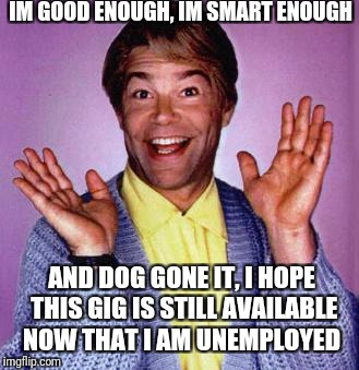 Al Franken Will Need To Start Networking | IM GOOD ENOUGH, IM SMART ENOUGH; AND DOG GONE IT, I HOPE THIS GIG IS STILL AVAILABLE NOW THAT I AM UNEMPLOYED | image tagged in al franken,political meme,politics,sexual harassment | made w/ Imgflip meme maker
