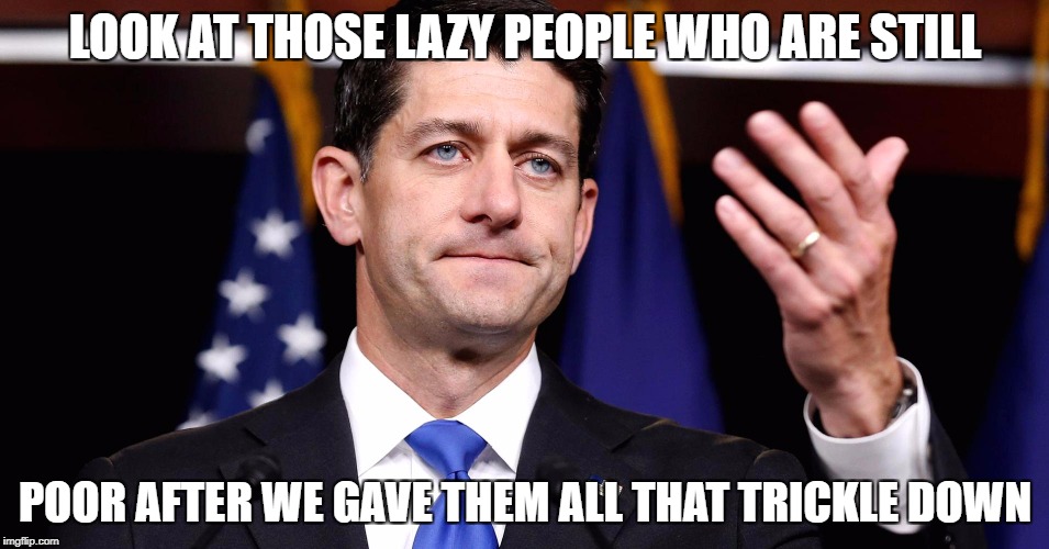 LOOK AT THOSE LAZY PEOPLE WHO ARE STILL; POOR AFTER WE GAVE THEM ALL THAT TRICKLE DOWN | made w/ Imgflip meme maker