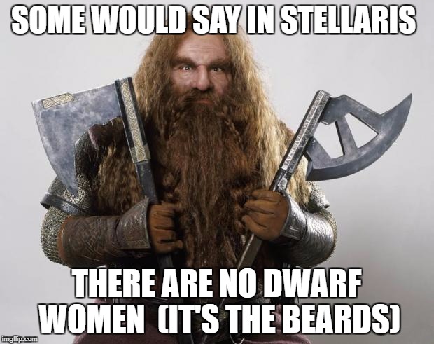 Gimli | SOME WOULD SAY IN STELLARIS; THERE ARE NO DWARF WOMEN  (IT'S THE BEARDS) | image tagged in gimli | made w/ Imgflip meme maker