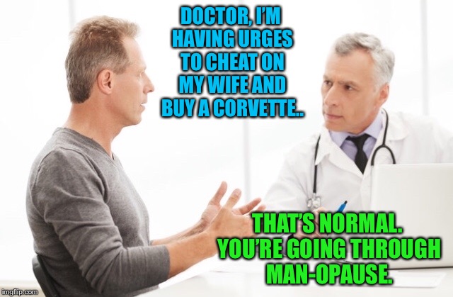 sadly, it affects so many | DOCTOR, I’M HAVING URGES TO CHEAT ON MY WIFE AND BUY A CORVETTE.. THAT’S NORMAL. YOU’RE GOING THROUGH MAN-OPAUSE. | image tagged in doctor,patient,doctor and patient,menopause | made w/ Imgflip meme maker