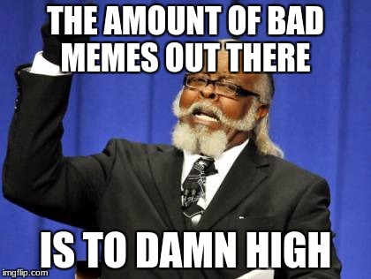 Too Damn High Meme | THE AMOUNT OF BAD MEMES OUT THERE; IS TO DAMN HIGH | image tagged in memes,too damn high | made w/ Imgflip meme maker