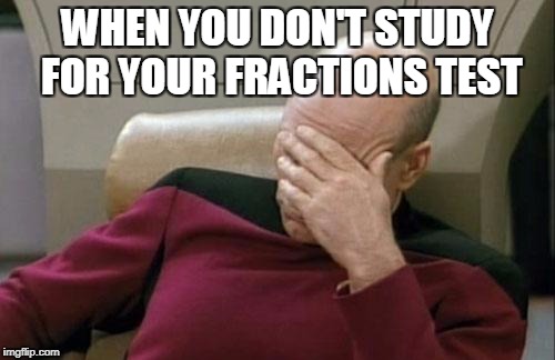 Captain Picard Facepalm Meme | WHEN YOU DON'T STUDY FOR YOUR FRACTIONS TEST | image tagged in memes,captain picard facepalm | made w/ Imgflip meme maker