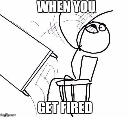 Table Flip Guy Meme | WHEN YOU; GET FIRED | image tagged in memes,table flip guy | made w/ Imgflip meme maker