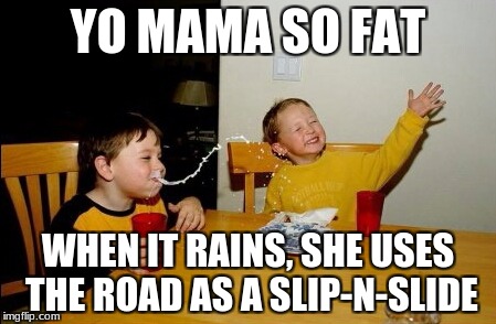 Yo Mamas So Fat Meme | YO MAMA SO FAT; WHEN IT RAINS, SHE USES THE ROAD AS A SLIP-N-SLIDE | image tagged in memes,yo mamas so fat | made w/ Imgflip meme maker