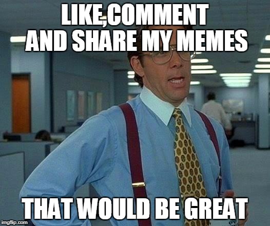 That Would Be Great Meme | LIKE,COMMENT AND SHARE MY MEMES; THAT WOULD BE GREAT | image tagged in memes,that would be great | made w/ Imgflip meme maker