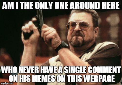 Am I The Only One Around Here Meme | AM I THE ONLY ONE AROUND HERE; WH0 NEVER HAVE A SINGLE COMMENT ON HIS MEMES ON THIS WEBPAGE | image tagged in memes,am i the only one around here | made w/ Imgflip meme maker