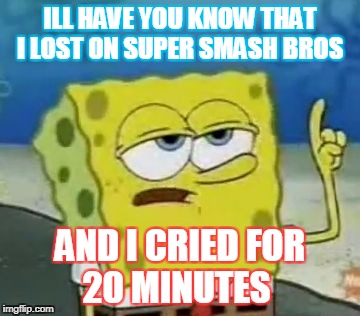 I'll Have You Know Spongebob Meme | ILL HAVE YOU KNOW THAT I LOST ON SUPER SMASH BROS; AND I CRIED FOR 20 MINUTES | image tagged in memes,ill have you know spongebob | made w/ Imgflip meme maker