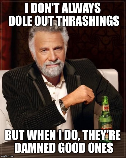 The Most Interesting Man In The World | I DON'T ALWAYS DOLE OUT THRASHINGS; BUT WHEN I DO, THEY'RE DAMNED GOOD ONES | image tagged in memes,the most interesting man in the world | made w/ Imgflip meme maker