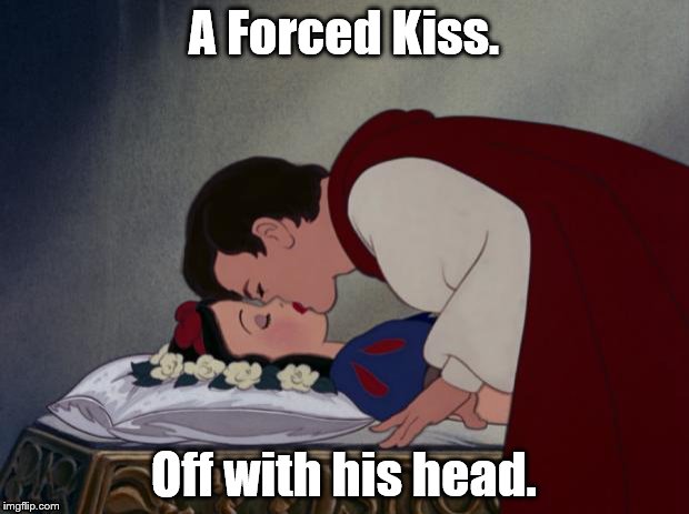 file:///C:/Users/IBG/Desktop/Snow-White-and-her-Prince-The-Kiss- | A Forced Kiss. Off with his head. | image tagged in file///c/users/ibg/desktop/snow-white-and-her-prince-the-kiss- | made w/ Imgflip meme maker