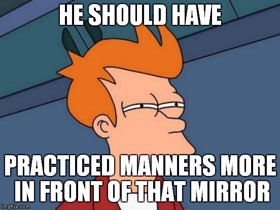Futurama Fry Meme | HE SHOULD HAVE PRACTICED MANNERS MORE IN FRONT OF THAT MIRROR | image tagged in memes,futurama fry | made w/ Imgflip meme maker