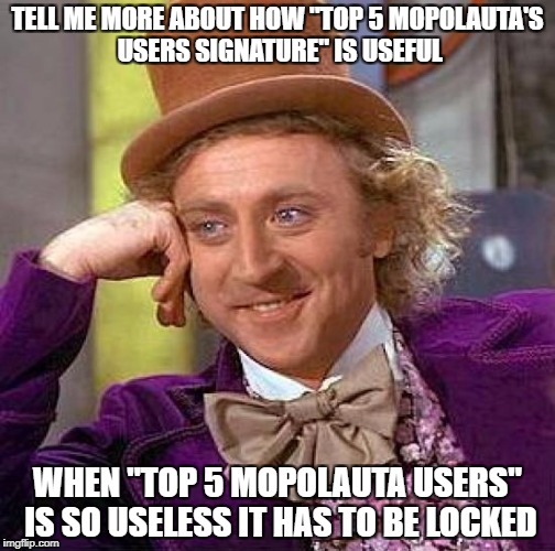 Creepy Condescending Wonka Meme | TELL ME MORE ABOUT HOW "TOP 5 MOPOLAUTA'S USERS SIGNATURE" IS USEFUL; WHEN "TOP 5 MOPOLAUTA USERS" IS SO USELESS IT HAS TO BE LOCKED | image tagged in memes,creepy condescending wonka | made w/ Imgflip meme maker
