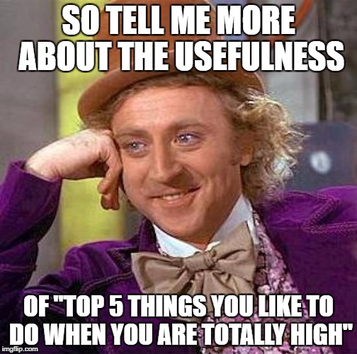 Creepy Condescending Wonka Meme | SO TELL ME MORE ABOUT THE USEFULNESS; OF "TOP 5 THINGS YOU LIKE TO DO WHEN YOU ARE TOTALLY HIGH" | image tagged in memes,creepy condescending wonka | made w/ Imgflip meme maker