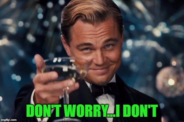 Leonardo Dicaprio Cheers Meme | DON'T WORRY...I DON'T | image tagged in memes,leonardo dicaprio cheers | made w/ Imgflip meme maker