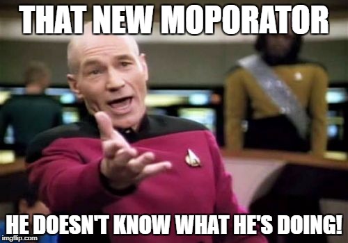 Picard Wtf Meme | THAT NEW MOPORATOR; HE DOESN'T KNOW WHAT HE'S DOING! | image tagged in memes,picard wtf | made w/ Imgflip meme maker