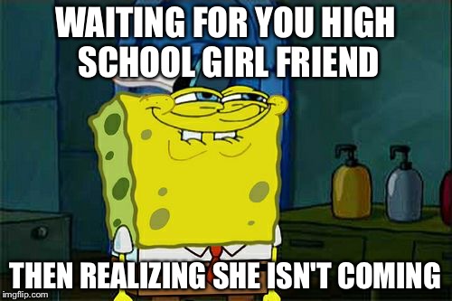 Don't You Squidward Meme | WAITING FOR YOU HIGH SCHOOL GIRL FRIEND; THEN REALIZING SHE ISN'T COMING | image tagged in memes,dont you squidward | made w/ Imgflip meme maker