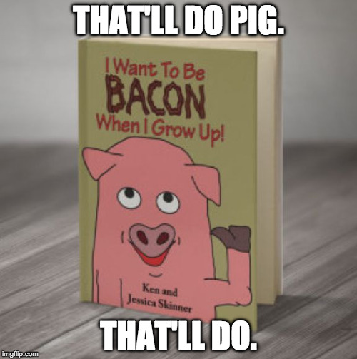 Babe: Pig in my Belly. | THAT'LL DO PIG. THAT'LL DO. | image tagged in i want to be bacon,babe,pig,bacon,iwanttobebacon | made w/ Imgflip meme maker