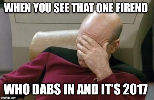 Captain Picard Facepalm Meme | WHEN YOU SEE THAT ONE FIREND; WHO DABS IN AND IT’S 2017 | image tagged in memes,captain picard facepalm | made w/ Imgflip meme maker