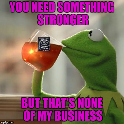 YOU NEED SOMETHING STRONGER BUT THAT'S NONE OF MY BUSINESS | made w/ Imgflip meme maker