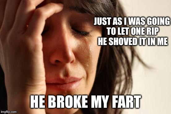 First World Problems | JUST AS I WAS GOING TO LET ONE RIP HE SHOVED IT IN ME; HE BROKE MY FART | image tagged in memes,first world problems | made w/ Imgflip meme maker