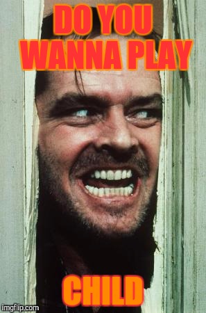 Here's Johnny Meme | DO YOU WANNA PLAY; CHILD | image tagged in memes,heres johnny | made w/ Imgflip meme maker