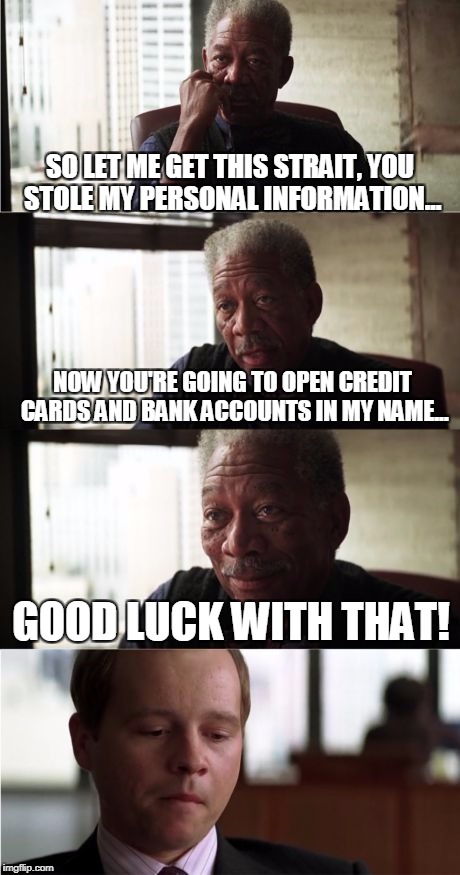 Morgan Freeman Good Luck Meme | SO LET ME GET THIS STRAIT, YOU STOLE MY PERSONAL INFORMATION... NOW YOU'RE GOING TO OPEN CREDIT CARDS AND BANK ACCOUNTS IN MY NAME... GOOD LUCK WITH THAT! | image tagged in memes,morgan freeman good luck | made w/ Imgflip meme maker