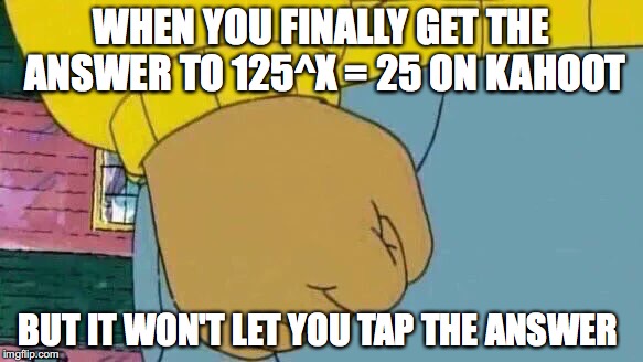 Arthur Fist Meme | WHEN YOU FINALLY GET THE ANSWER TO 125^X = 25 ON KAHOOT; BUT IT WON'T LET YOU TAP THE ANSWER | image tagged in memes,arthur fist | made w/ Imgflip meme maker