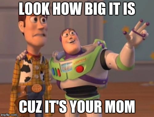 X, X Everywhere Meme | LOOK HOW BIG IT IS; CUZ IT'S YOUR MOM | image tagged in memes,x x everywhere | made w/ Imgflip meme maker