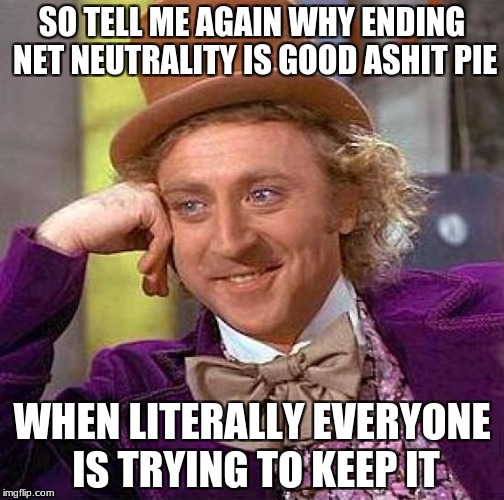 Creepy Condescending Wonka Meme | SO TELL ME AGAIN WHY ENDING NET NEUTRALITY IS GOOD ASHIT PIE; WHEN LITERALLY EVERYONE IS TRYING TO KEEP IT | image tagged in memes,creepy condescending wonka | made w/ Imgflip meme maker