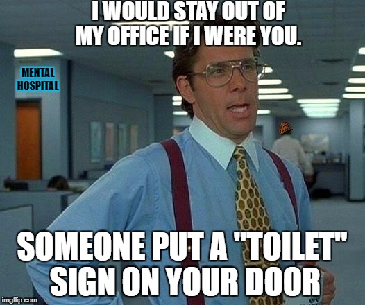 That Would Be Great Meme | I WOULD STAY OUT OF MY OFFICE IF I WERE YOU. MENTAL HOSPITAL; SOMEONE PUT A "TOILET" SIGN ON YOUR DOOR | image tagged in memes,that would be great,scumbag | made w/ Imgflip meme maker