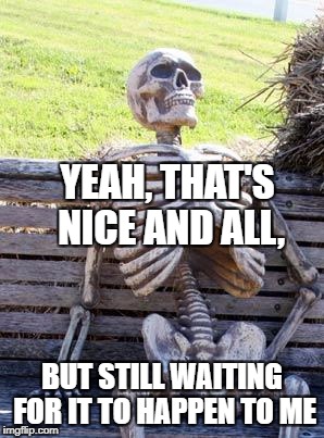 Waiting Skeleton Meme | YEAH, THAT'S NICE AND ALL, BUT STILL WAITING FOR IT TO HAPPEN TO ME | image tagged in memes,waiting skeleton | made w/ Imgflip meme maker