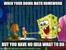 Everone does it | WHEN YOUR DOING MATH HOMEWORK; BUT YOU HAVE NO IDEA WHAT TO DO | image tagged in spongebob | made w/ Imgflip meme maker