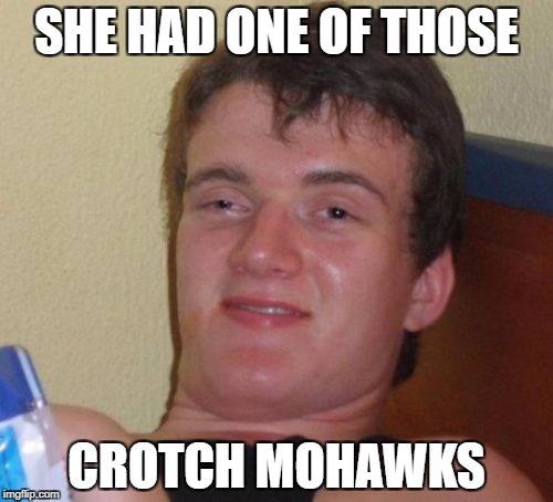 10 Guy Meme | SHE HAD ONE OF THOSE; CROTCH MOHAWKS | image tagged in memes,10 guy,AdviceAnimals | made w/ Imgflip meme maker