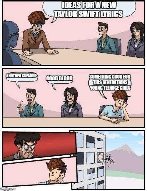 Boardroom Meeting Suggestion Meme | IDEAS FOR A NEW TAYLOR SWIFT LYRICS; ANOTHER BREAKUP; GOOD BLOOD; SOMETHING GOOD FOR THIS GENERATIONS YOUNG TEENAGE GIRLS | image tagged in memes,boardroom meeting suggestion,scumbag | made w/ Imgflip meme maker