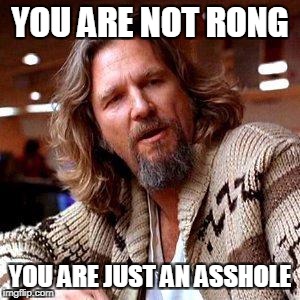 The Dude | YOU ARE NOT RONG; YOU ARE JUST AN ASSHOLE | image tagged in the dude | made w/ Imgflip meme maker