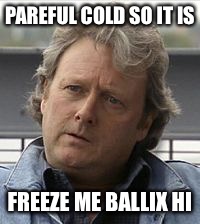 Jim McDonald | PAREFUL COLD SO IT IS; FREEZE ME BALLIX HI | image tagged in jim mcdonald | made w/ Imgflip meme maker