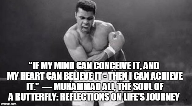 Ali - conceive it achieve it | “IF MY MIND CAN CONCEIVE IT, AND MY HEART CAN BELIEVE IT - THEN I CAN ACHIEVE IT.” 
― MUHAMMAD ALI, THE SOUL OF A BUTTERFLY: REFLECTIONS ON LIFE'S JOURNEY | image tagged in ali,motivation | made w/ Imgflip meme maker
