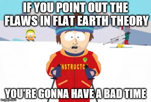 I swear, all they do is spew garbage at you if you do. |  IF YOU POINT OUT THE FLAWS IN FLAT EARTH THEORY; YOU'RE GONNA HAVE A BAD TIME | image tagged in memes,super cool ski instructor,inferno390,flat earth | made w/ Imgflip meme maker