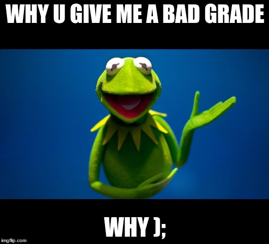 kermit | WHY U GIVE ME A BAD GRADE; WHY ); | image tagged in kermit | made w/ Imgflip meme maker