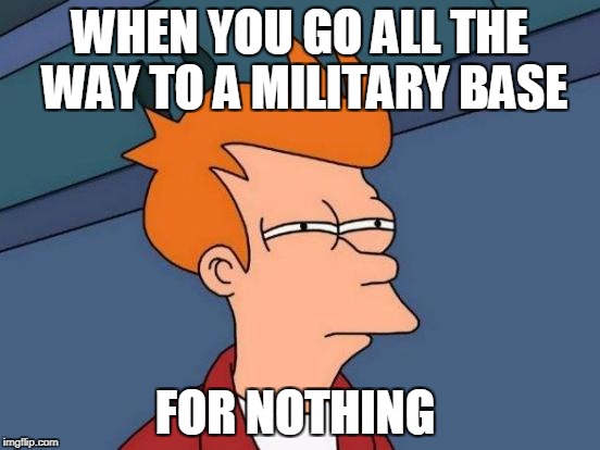 Futurama Fry | WHEN YOU GO ALL THE WAY TO A MILITARY BASE; FOR NOTHING | image tagged in memes,futurama fry | made w/ Imgflip meme maker