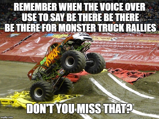 Monster truck  | REMEMBER WHEN THE VOICE OVER USE TO SAY BE THERE BE THERE BE THERE FOR MONSTER TRUCK RALLIES; DON'T YOU MISS THAT? | image tagged in monster truck | made w/ Imgflip meme maker