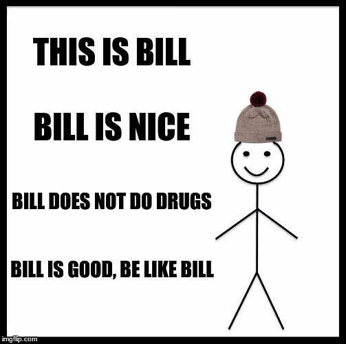 Be Like Bill |  THIS IS BILL; BILL IS NICE; BILL DOES NOT DO DRUGS; BILL IS GOOD, BE LIKE BILL | image tagged in memes,be like bill | made w/ Imgflip meme maker
