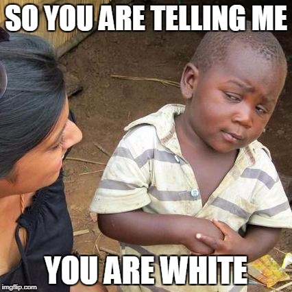 Third World Skeptical Kid | SO YOU ARE TELLING ME; YOU ARE WHITE | image tagged in memes,third world skeptical kid | made w/ Imgflip meme maker
